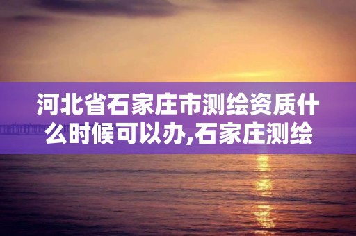 河北省石家莊市測繪資質什么時候可以辦,石家莊測繪資質代辦。