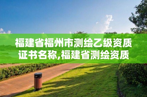 福建省福州市測繪乙級資質(zhì)證書名稱,福建省測繪資質(zhì)查詢