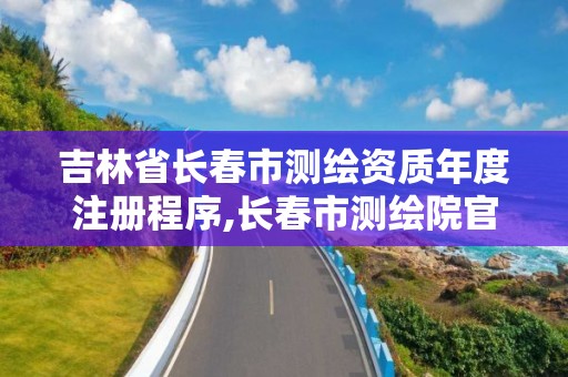 吉林省長(zhǎng)春市測(cè)繪資質(zhì)年度注冊(cè)程序,長(zhǎng)春市測(cè)繪院官網(wǎng)