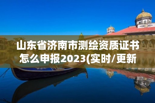 山東省濟南市測繪資質證書怎么申報2023(實時/更新中)