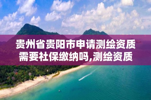 貴州省貴陽市申請測繪資質需要社保繳納嗎,測繪資質申請說明。