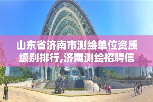 山東省濟南市測繪單位資質級別排行,濟南測繪招聘信息網。