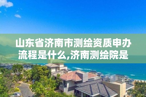 山東省濟南市測繪資質(zhì)申辦流程是什么,濟南測繪院是什么單位