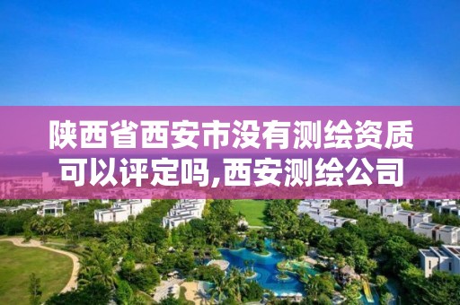 陜西省西安市沒有測繪資質可以評定嗎,西安測繪公司資質。