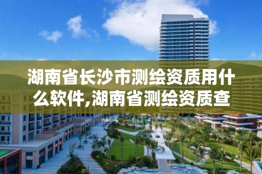 湖南省長沙市測繪資質用什么軟件,湖南省測繪資質查詢