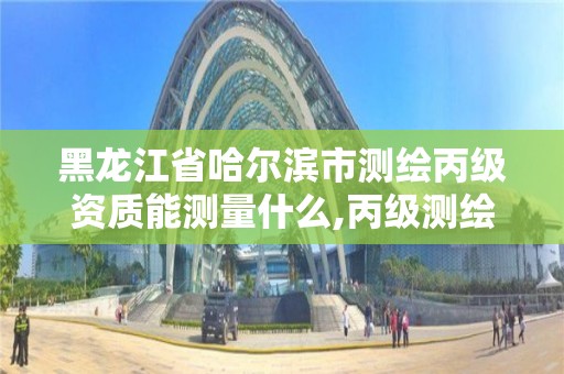 黑龍江省哈爾濱市測繪丙級資質能測量什么,丙級測繪資質人員數量要求