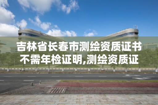 吉林省長春市測繪資質證書不需年檢證明,測繪資質證書有效期為幾年。