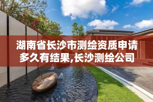 湖南省長沙市測繪資質申請多久有結果,長沙測繪公司資質有哪家