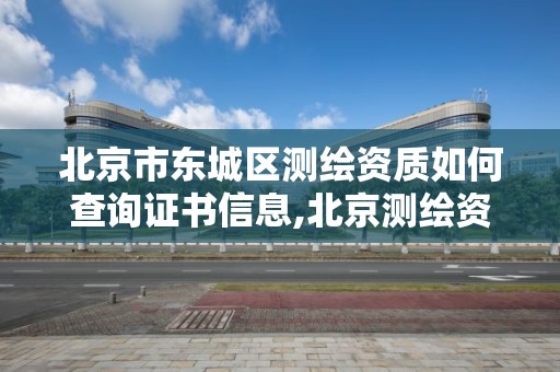 北京市東城區測繪資質如何查詢證書信息,北京測繪資質辦理