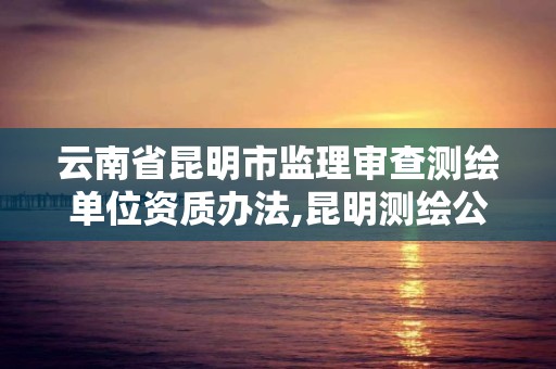 云南省昆明市監理審查測繪單位資質辦法,昆明測繪公司名單。