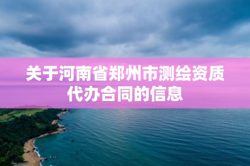 關(guān)于河南省鄭州市測繪資質(zhì)代辦合同的信息