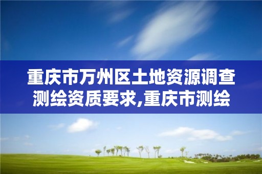 重慶市萬州區(qū)土地資源調查測繪資質要求,重慶市測繪地理信息條例。