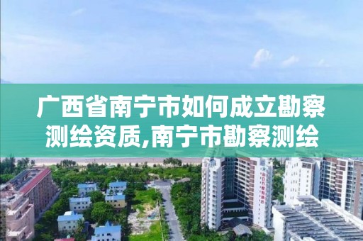 廣西省南寧市如何成立勘察測繪資質,南寧市勘察測繪地理信息院是什么單位