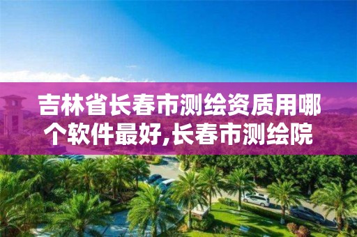 吉林省長春市測繪資質用哪個軟件最好,長春市測繪院工資待遇