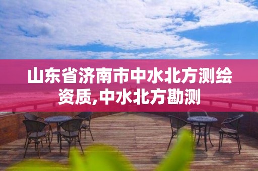 山東省濟南市中水北方測繪資質,中水北方勘測