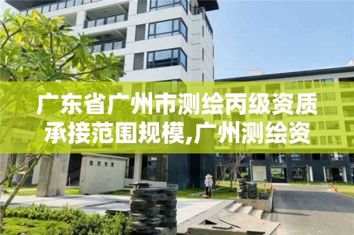 廣東省廣州市測繪丙級資質承接范圍規模,廣州測繪資質代辦