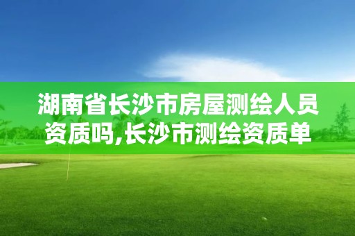 湖南省長沙市房屋測繪人員資質嗎,長沙市測繪資質單位名單