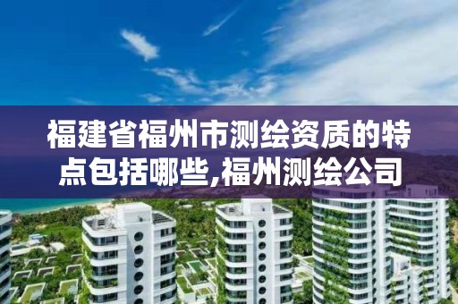 福建省福州市測繪資質的特點包括哪些,福州測繪公司排名