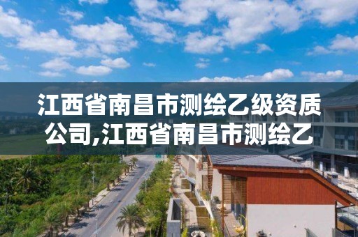 江西省南昌市測繪乙級資質公司,江西省南昌市測繪乙級資質公司有幾家