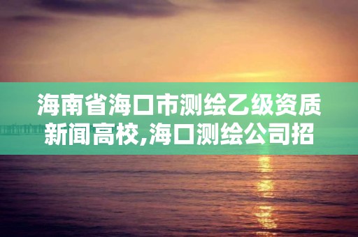 海南省海口市測繪乙級資質新聞高校,海口測繪公司招聘