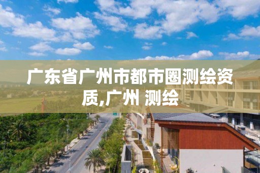 廣東省廣州市都市圈測繪資質,廣州 測繪