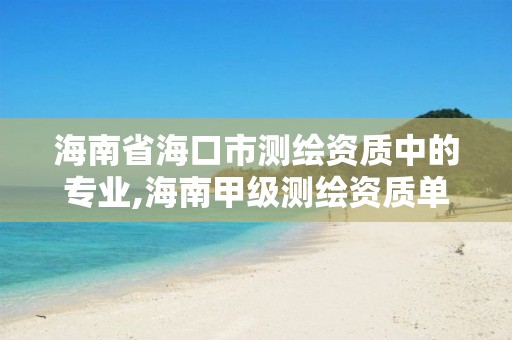 海南省海口市測繪資質中的專業,海南甲級測繪資質單位