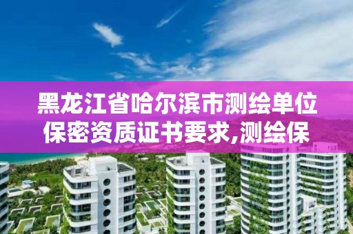 黑龍江省哈爾濱市測繪單位保密資質證書要求,測繪保密培訓證書。