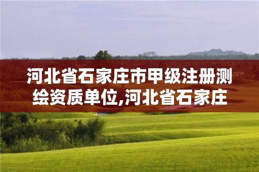 河北省石家莊市甲級注冊測繪資質單位,河北省石家莊市甲級注冊測繪資質單位名單