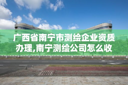 廣西省南寧市測繪企業資質辦理,南寧測繪公司怎么收費標準