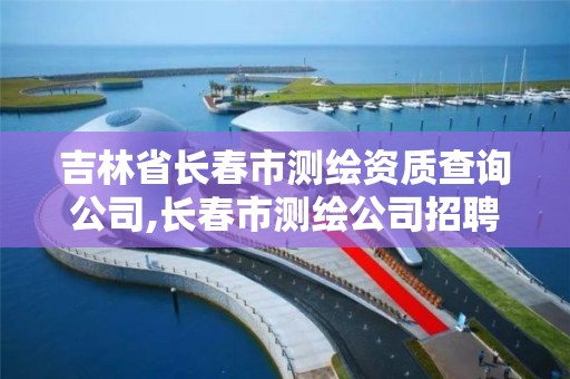 吉林省長春市測繪資質查詢公司,長春市測繪公司招聘。