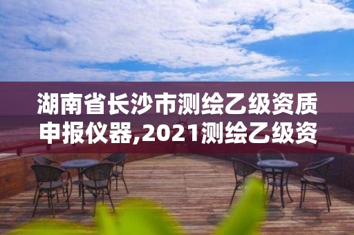 湖南省長沙市測繪乙級資質申報儀器,2021測繪乙級資質申報條件