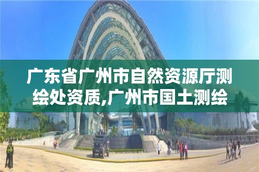 廣東省廣州市自然資源廳測繪處資質(zhì),廣州市國土測繪院。