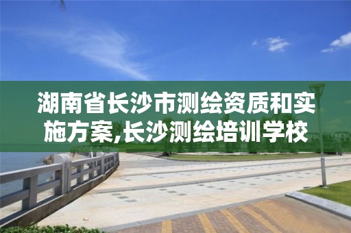 湖南省長沙市測繪資質和實施方案,長沙測繪培訓學校