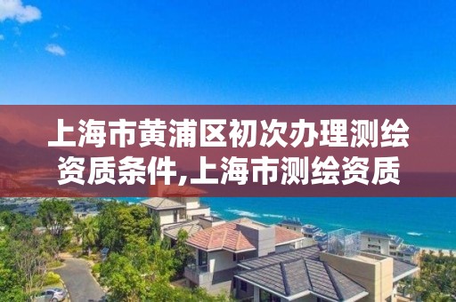 上海市黃浦區初次辦理測繪資質條件,上海市測繪資質單位名單