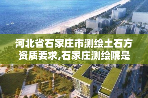 河北省石家莊市測繪土石方資質要求,石家莊測繪院是國企嗎。