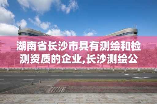 湖南省長沙市具有測繪和檢測資質的企業,長沙測繪公司資質有哪家。