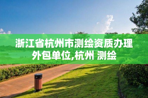 浙江省杭州市測繪資質(zhì)辦理外包單位,杭州 測繪