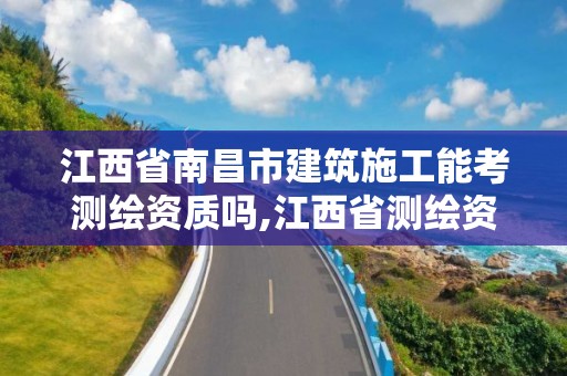 江西省南昌市建筑施工能考測繪資質嗎,江西省測繪資質單位公示名單。