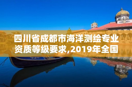 四川省成都市海洋測繪專業資質等級要求,2019年全國海洋測繪甲級資質單位。