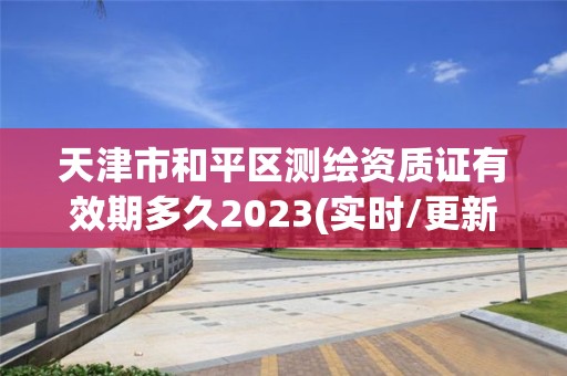 天津市和平區測繪資質證有效期多久2023(實時/更新中)