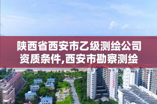 陜西省西安市乙級測繪公司資質條件,西安市勘察測繪院資質等級