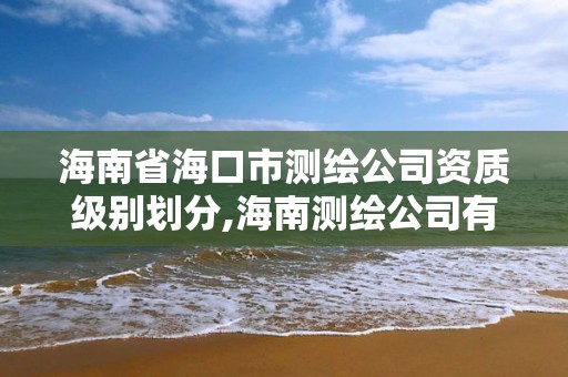 海南省海口市測繪公司資質級別劃分,海南測繪公司有多少家