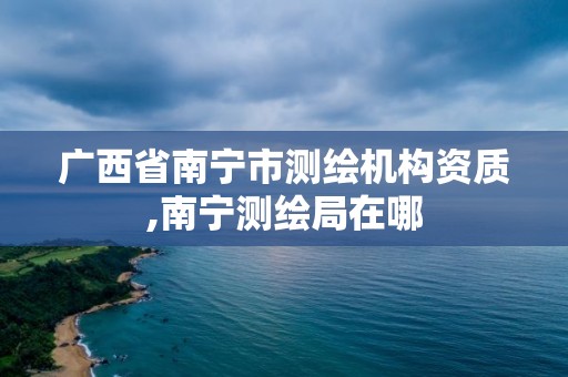 廣西省南寧市測繪機構資質,南寧測繪局在哪