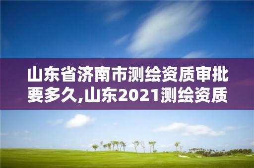 山東省濟南市測繪資質(zhì)審批要多久,山東2021測繪資質(zhì)延期公告