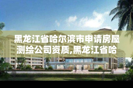 黑龍江省哈爾濱市申請房屋測繪公司資質,黑龍江省哈爾濱市測繪局