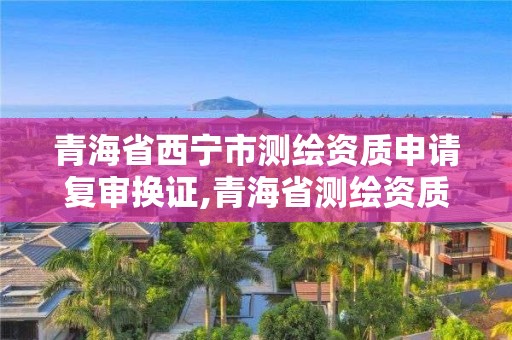 青海省西寧市測繪資質(zhì)申請復審換證,青海省測繪資質(zhì)延期公告