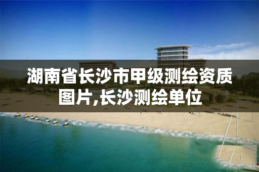 湖南省長(zhǎng)沙市甲級(jí)測(cè)繪資質(zhì)圖片,長(zhǎng)沙測(cè)繪單位