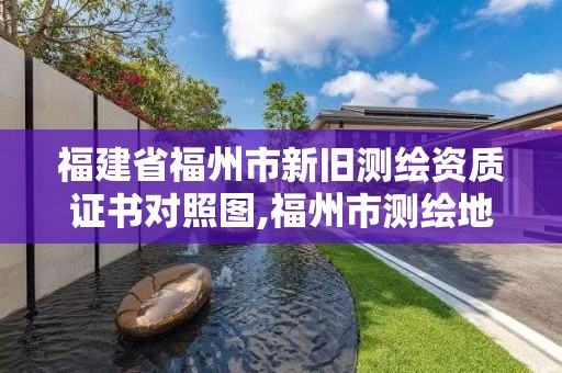 福建省福州市新舊測繪資質證書對照圖,福州市測繪地理信息局。