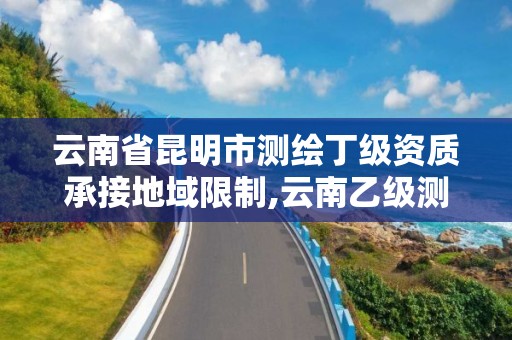 云南省昆明市測繪丁級資質承接地域限制,云南乙級測繪公司。