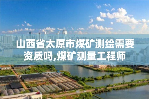 山西省太原市煤礦測繪需要資質嗎,煤礦測量工程師